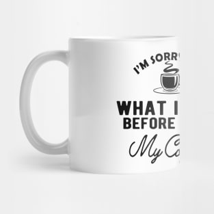 Coffee - I'm sorry for what I said before I had my coffee Mug